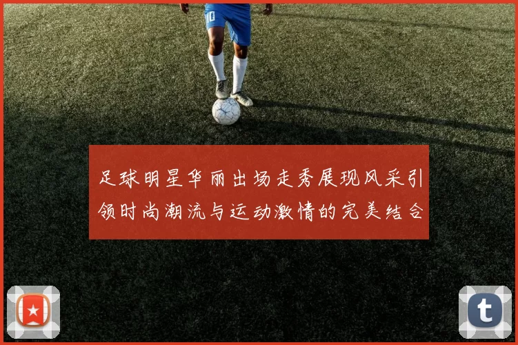 足球明星华丽出场走秀展现风采引领时尚潮流与运动激情的完美结合