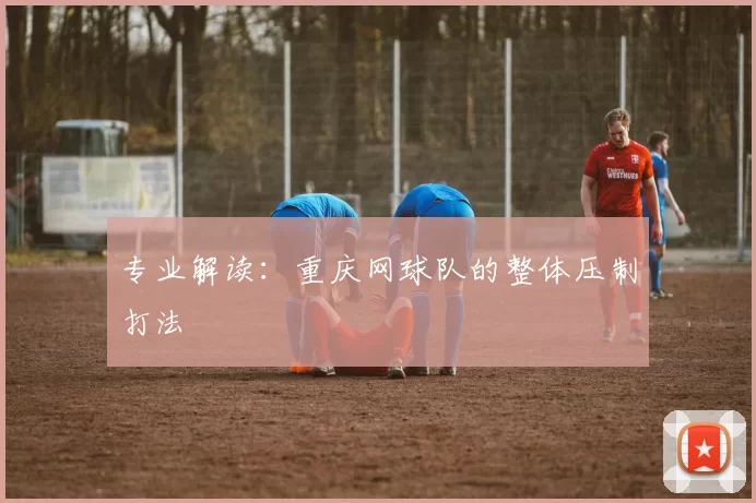 专业解读：重庆网球队的整体压制打法