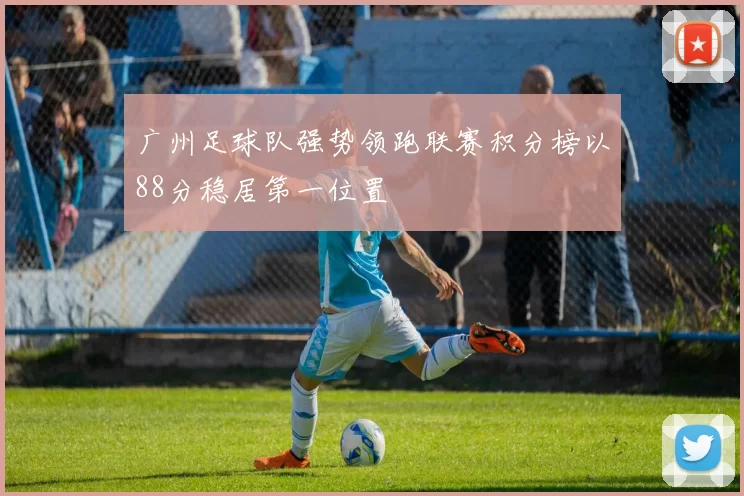 广州足球队强势领跑联赛积分榜以88分稳居第一位置