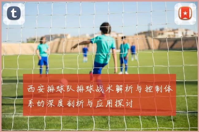 西安排球队排球战术解析与控制体系的深度剖析与应用探讨