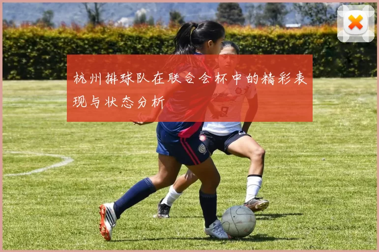 杭州排球队在联合会杯中的精彩表现与状态分析