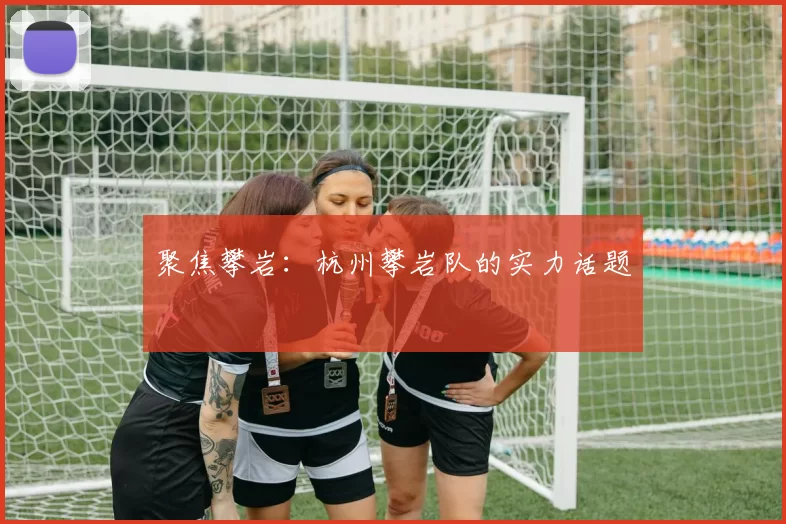 聚焦攀岩：杭州攀岩队的实力话题