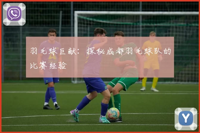 羽毛球巨献：探秘成都羽毛球队的比赛经验