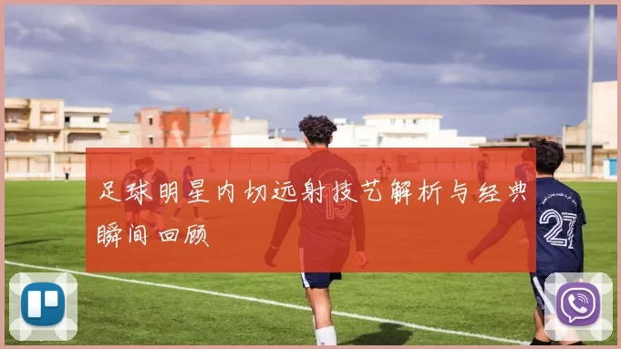 足球明星内切远射技艺解析与经典瞬间回顾