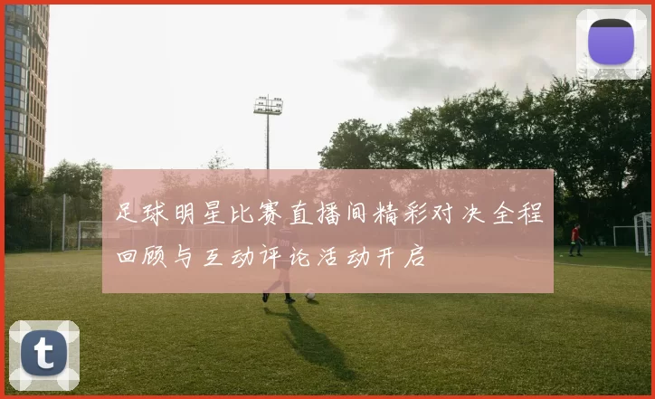 足球明星比赛直播间精彩对决全程回顾与互动评论活动开启